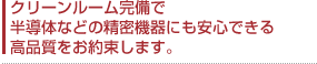 クリーンルーム完備で半導体などの精密機器にも安心できる高品質をお約束します