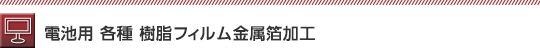 電池用 各種 樹脂フィルム金属箔加工